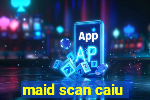 maid scan caiu